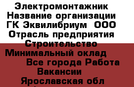 Электромонтажник › Название организации ­ ГК Эквилибриум, ООО › Отрасль предприятия ­ Строительство › Минимальный оклад ­ 50 000 - Все города Работа » Вакансии   . Ярославская обл.,Фоминское с.